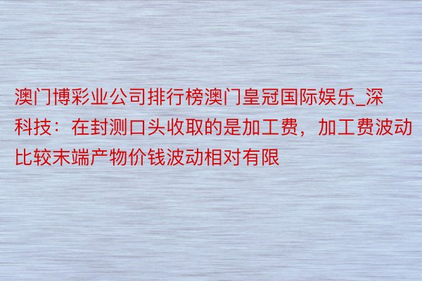 澳门博彩业公司排行榜澳门皇冠国际娱乐_深科技：在封测口头收取的是加工费，加工费波动比较末端产物价钱波动相对有限