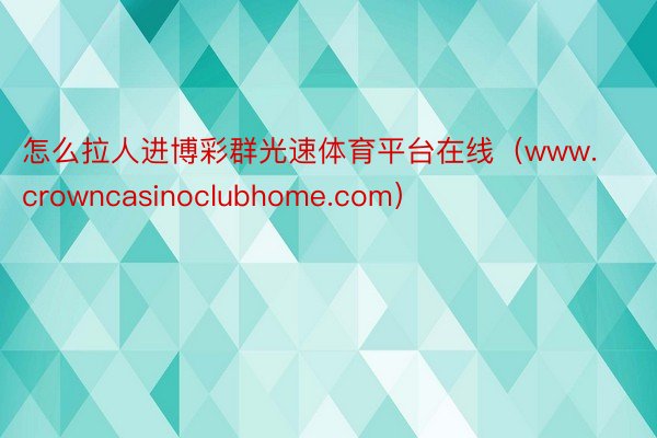 怎么拉人进博彩群光速体育平台在线（www.crowncasinoclubhome.com）