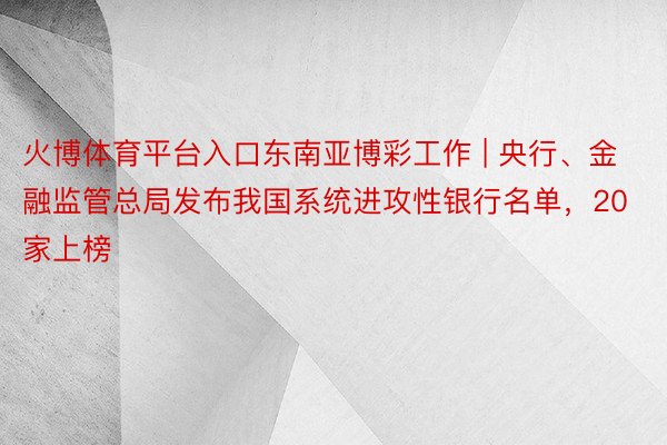 火博体育平台入口东南亚博彩工作 | 央行、金融监管总局发布我国系统进攻性银行名单，20家上榜