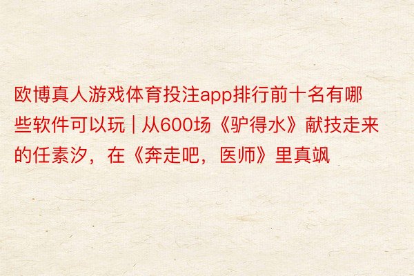 欧博真人游戏体育投注app排行前十名有哪些软件可以玩 | 从600场《驴得水》献技走来的任素汐，在《奔走吧，医师》里真飒