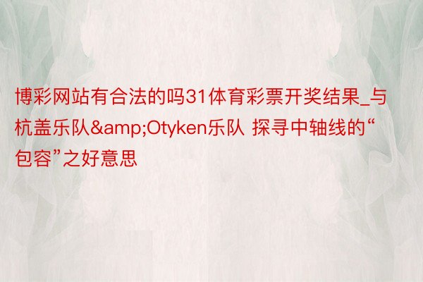 博彩网站有合法的吗31体育彩票开奖结果_与杭盖乐队&Otyken乐队 探寻中轴线的“包容”之好意思