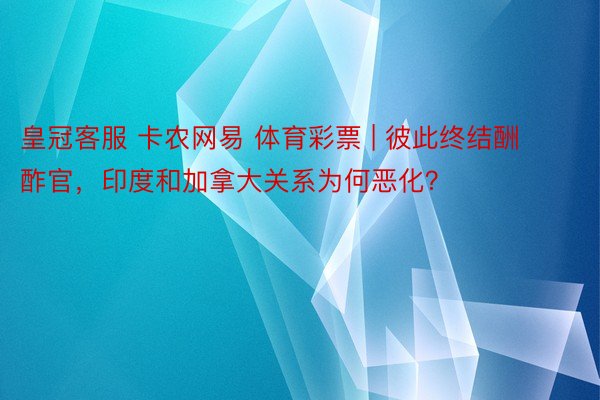 皇冠客服 卡农网易 体育彩票 | 彼此终结酬酢官，印度和加拿大关系为何恶化？