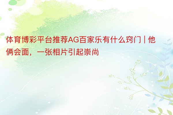 体育博彩平台推荐AG百家乐有什么窍门 | 他俩会面，一张相片引起崇尚