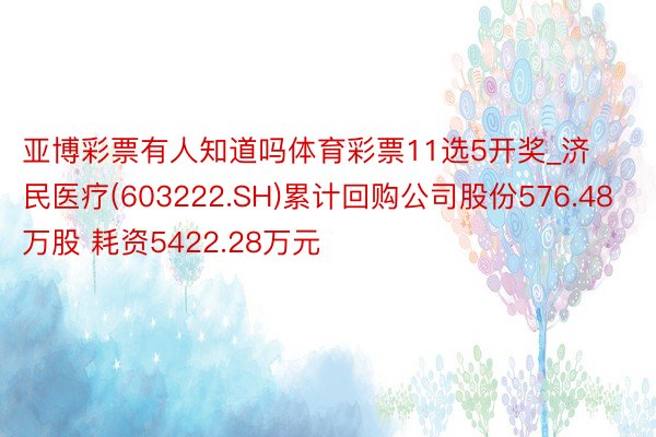 亚博彩票有人知道吗体育彩票11选5开奖_济民医疗(603222.SH)累计回购公司股份576.48万股 耗资5422.28万元