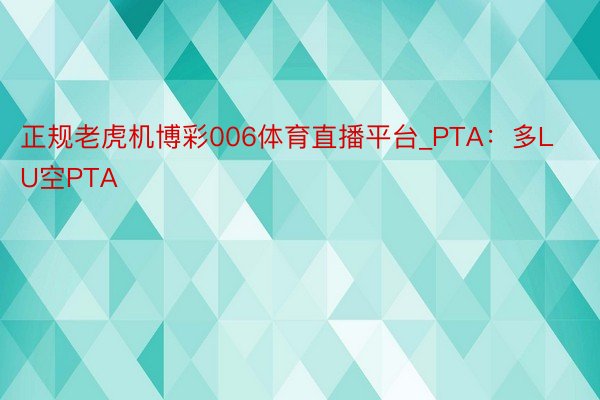 正规老虎机博彩006体育直播平台_PTA：多LU空PTA