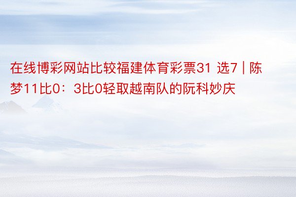 在线博彩网站比较福建体育彩票31 选7 | 陈梦11比0：3比0轻取越南队的阮科妙庆